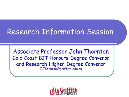 Research Information Session Associate Professor John Thornton Gold Coast BIT Honours Degree Convenor and Research Higher Degree Convenor