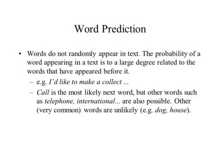 Word Prediction Words do not randomly appear in text. The probability of a word appearing in a text is to a large degree related to the words that have.