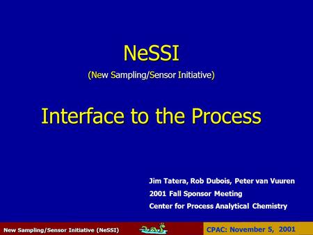 New Sampling/Sensor Initiative (NeSSI) CPAC: November 5, 2001 NeSSI (New Sampling/Sensor Initiative) Interface to the Process Jim Tatera, Rob Dubois, Peter.