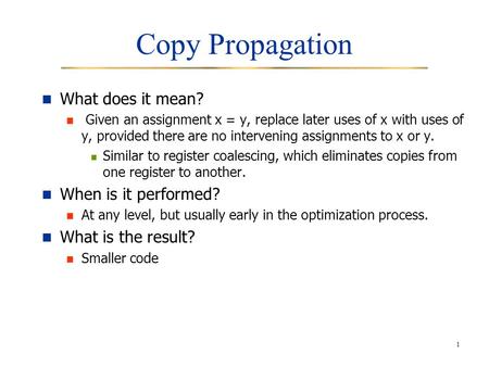 1 Copy Propagation What does it mean? Given an assignment x = y, replace later uses of x with uses of y, provided there are no intervening assignments.