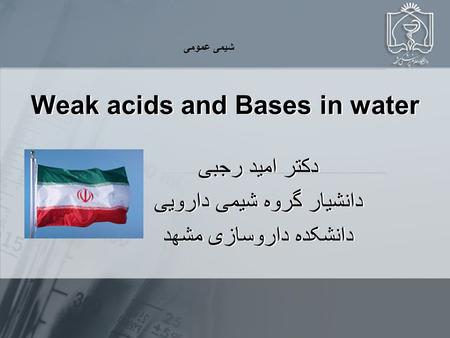 Weak acids and Bases in water دکتر امید رجبی دانشیار گروه شیمی دارویی دانشکده داروسازی مشهد دکتر امید رجبی دانشیار گروه شیمی دارویی دانشکده داروسازی مشهد.