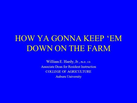 HOW YA GONNA KEEP ‘EM DOWN ON THE FARM William E. Hardy, Jr., Ph.D., J.D. Associate Dean for Resident Instruction COLLEGE OF AGRICULTURE Auburn University.