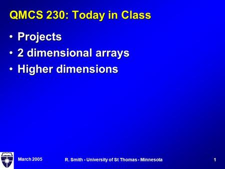 March 2005 1R. Smith - University of St Thomas - Minnesota QMCS 230: Today in Class ProjectsProjects 2 dimensional arrays2 dimensional arrays Higher dimensionsHigher.