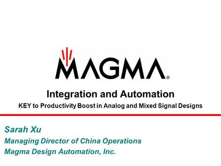 Integration and Automation KEY to Productivity Boost in Analog and Mixed Signal Designs Sarah Xu Managing Director of China Operations Magma Design Automation,