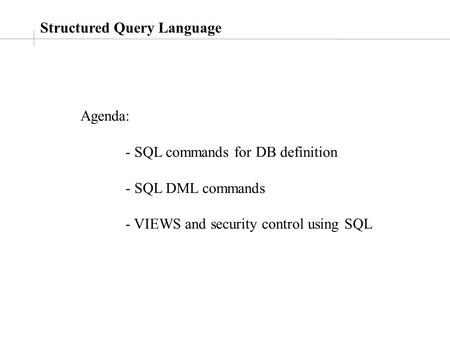 Structured Query Language Agenda: - SQL commands for DB definition - SQL DML commands - VIEWS and security control using SQL.