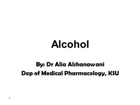 1 Alcohol By: Dr Alia Alshanawani Dep of Medical Pharmacology, KSU.