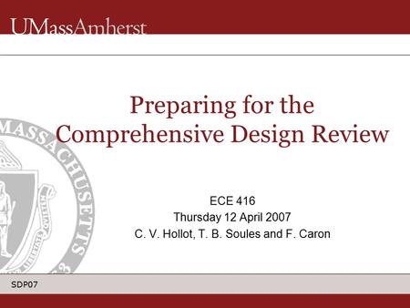 SDP07 Preparing for the Comprehensive Design Review ECE 416 Thursday 12 April 2007 C. V. Hollot, T. B. Soules and F. Caron.