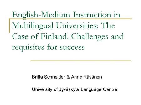 English-Medium Instruction in Multilingual Universities: The Case of Finland. Challenges and requisites for success Britta Schneider & Anne Räsänen University.