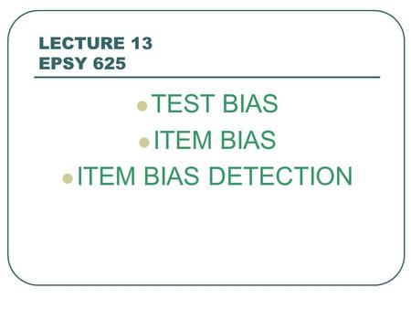 LECTURE 13 EPSY 625 TEST BIAS ITEM BIAS ITEM BIAS DETECTION.