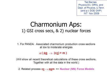 Charmonium Aps: 1) GSI cross secs, & 2) nuclear forces Ted Barnes Physics Div. ORNL and Dept. of Physics, U.Tenn. (and p.t. DOE ONP) INT Nov 2009 1. For.