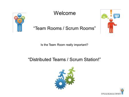 Welcome “Team Rooms / Scrum Rooms” Is the Team Room really important? “Distributed Teams / Scrum Station!”