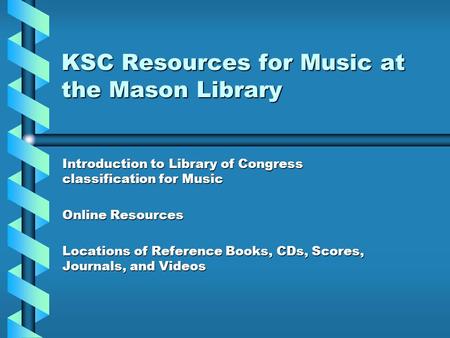 KSC Resources for Music at the Mason Library Introduction to Library of Congress classification for Music Online Resources Locations of Reference Books,