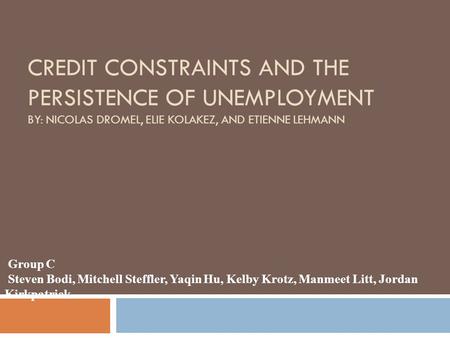 CREDIT CONSTRAINTS AND THE PERSISTENCE OF UNEMPLOYMENT BY: NICOLAS DROMEL, ELIE KOLAKEZ, AND ETIENNE LEHMANN Group C Steven Bodi, Mitchell Steffler, Yaqin.