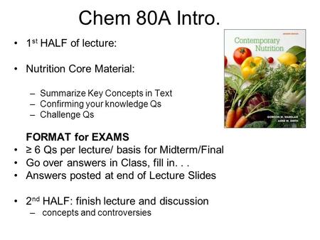 Chem 80A Intro. 1 st HALF of lecture: Nutrition Core Material: –Summarize Key Concepts in Text –Confirming your knowledge Qs –Challenge Qs FORMAT for EXAMS.