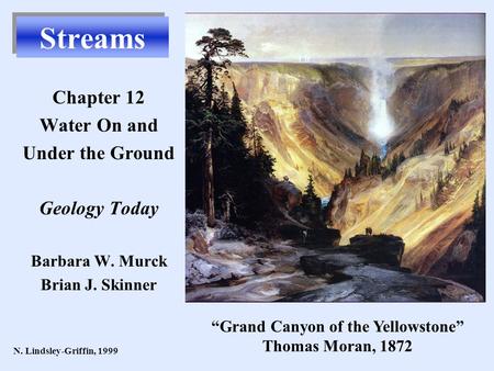 Streams Chapter 12 Water On and Under the Ground Geology Today Barbara W. Murck Brian J. Skinner N. Lindsley-Griffin, 1999 “Grand Canyon of the Yellowstone”