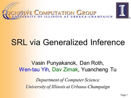 Page 1 SRL via Generalized Inference Vasin Punyakanok, Dan Roth, Wen-tau Yih, Dav Zimak, Yuancheng Tu Department of Computer Science University of Illinois.