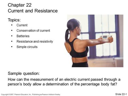 Copyright © 2007, Pearson Education, Inc., Publishing as Pearson Addison-Wesley. Current Conservation of current Batteries Resistance and resistivity Simple.