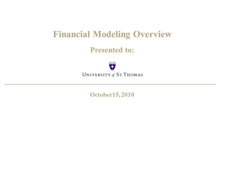 Financial Modeling Overview Presented to: October15, 2010.