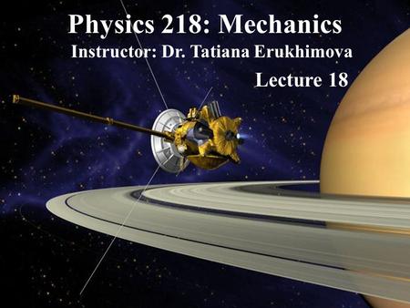 Physics 218: Mechanics Instructor: Dr. Tatiana Erukhimova Lecture 18.