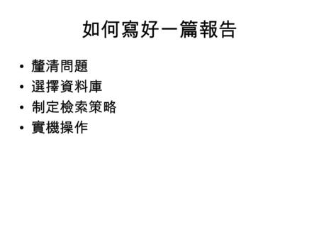 如何寫好一篇報告 釐清問題 選擇資料庫 制定檢索策略 實機操作. 報告內容 跨國公司 – 公司簡介（如公司成立時間、目前在幾個國家有據 點等） – 公司計畫 – 公司組織 – 公司領導 – 公司控制 – 總結（主要為結論，但是如果可以對該公司提出建 議，會額外加分） – 參考文獻.