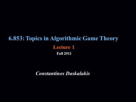 6.853: Topics in Algorithmic Game Theory Fall 2011 Constantinos Daskalakis Lecture 1.