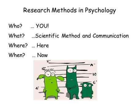 Research Methods in Psychology Who? … YOU! What? …Scientific Method and Communication Where? … Here When? … Now.