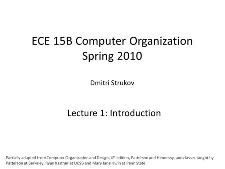 ECE 15B Computer Organization Spring 2010 Dmitri Strukov Lecture 1: Introduction Partially adapted from Computer Organization and Design, 4 th edition,