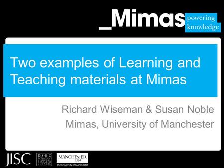 Two examples of Learning and Teaching materials at Mimas Richard Wiseman & Susan Noble Mimas, University of Manchester.