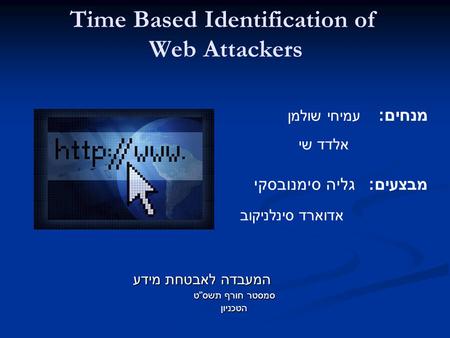 Time Based Identification of Web Attackers המעבדה לאבטחת מידע המעבדה לאבטחת מידע סמסטר חורף תשס  ט הטכניון מנחים: עמיחי שולמן אלדד שי מבצעים: גליה סימנובסקי.