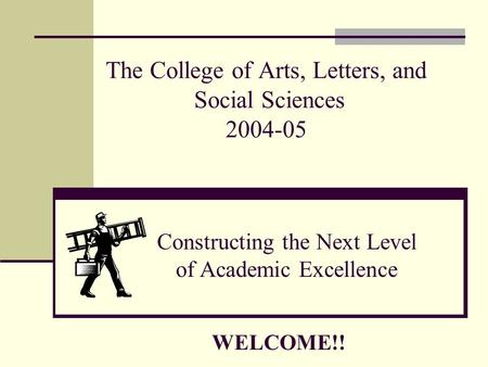 The College of Arts, Letters, and Social Sciences 2004-05 Constructing the Next Level of Academic Excellence WELCOME!!