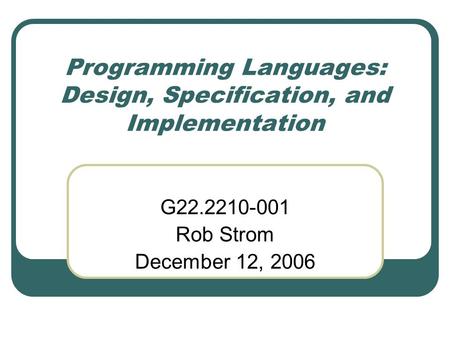 Programming Languages: Design, Specification, and Implementation G22.2210-001 Rob Strom December 12, 2006.