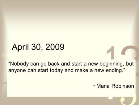 April 30, 2009 “Nobody can go back and start a new beginning, but anyone can start today and make a new ending.” ~Maria Robinson.