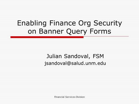 Financial Services Division Enabling Finance Org Security on Banner Query Forms Julian Sandoval, FSM