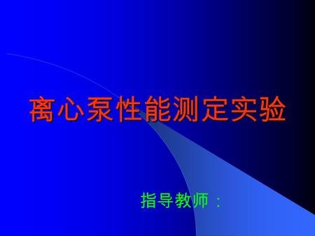 离心泵性能测定实验 指导教师：. 一、实验目的 ⒈熟悉离心泵的操作方法。 ⒉掌握离心泵特性曲线的测定方法、表示 方法，加深对离心泵性能的了解。