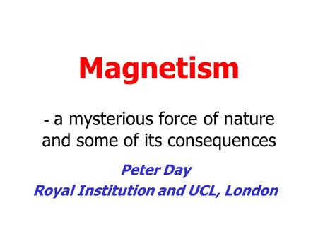 Magnetism - a mysterious force of nature and some of its consequences Peter Day Royal Institution and UCL, London.