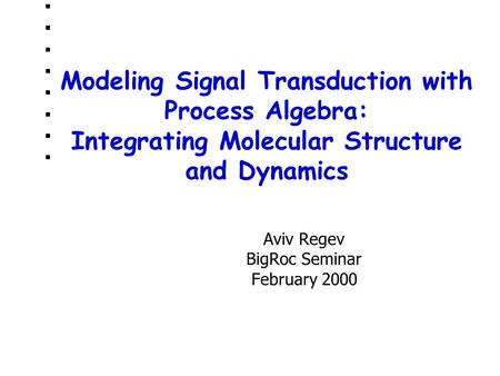 Modeling Signal Transduction with Process Algebra: Integrating Molecular Structure and Dynamics Aviv Regev BigRoc Seminar February 2000.