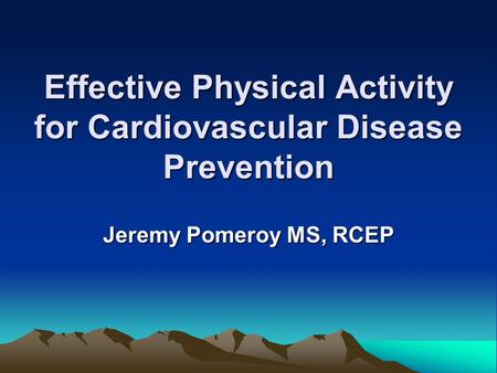 Effective Physical Activity for Cardiovascular Disease Prevention Jeremy Pomeroy MS, RCEP.