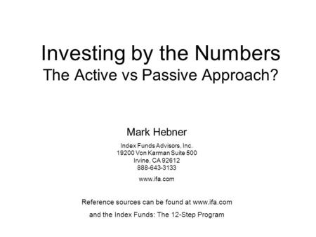 Investing by the Numbers The Active vs Passive Approach? Mark Hebner Index Funds Advisors, Inc. 19200 Von Karman Suite 500 Irvine, CA 92612 888-643-3133.