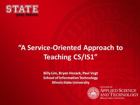 “A Service-Oriented Approach to Teaching CS/IS1” Billy Lim, Bryan Hosack, Paul Vogt School of Information Technology Illinois State University.