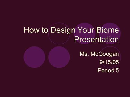 How to Design Your Biome Presentation Ms. McGoogan 9/15/05 Period 5.