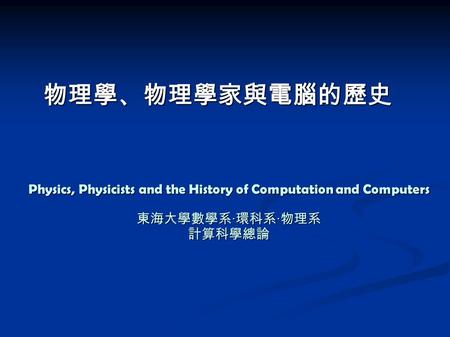 Physics, Physicists and the History of Computation and Computers 東海大學數學系‧環科系‧物理系 計算科學總論 物理學、物理學家與電腦的歷史.