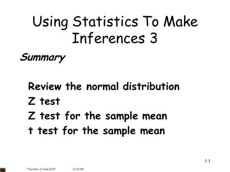 3.11 Using Statistics To Make Inferences 3 Summary Review the normal distribution Z test Z test for the sample mean t test for the sample mean Thursday,