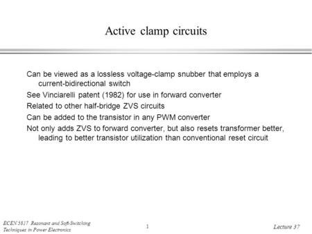 ECEN 5817 Resonant and Soft-Switching Techniques in Power Electronics 1 Lecture 37 Active clamp circuits Can be viewed as a lossless voltage-clamp snubber.