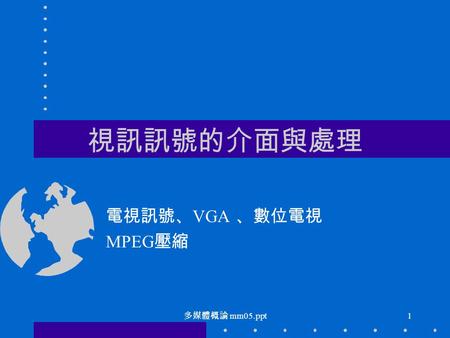 多媒體概論 mm05.ppt 1 視訊訊號的介面與處理 電視訊號、 VGA 、數位電視 MPEG 壓縮.