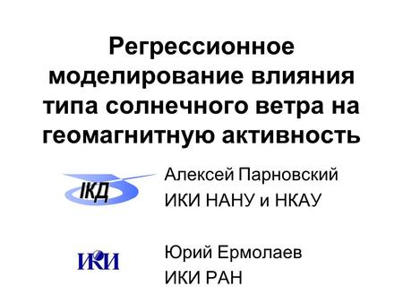 Регрессионное моделирование влияния типа солнечного ветра на геомагнитную активность Алексей Парновский ИКИ НАНУ и НКАУ Юрий Ермолаев ИКИ РАН ІКД.