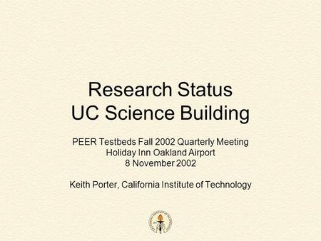 Research Status UC Science Building PEER Testbeds Fall 2002 Quarterly Meeting Holiday Inn Oakland Airport 8 November 2002 Keith Porter, California Institute.