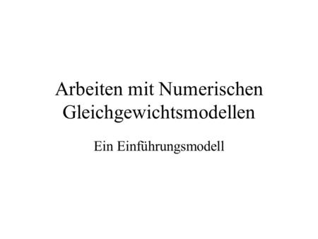 Arbeiten mit Numerischen Gleichgewichtsmodellen Ein Einführungsmodell.