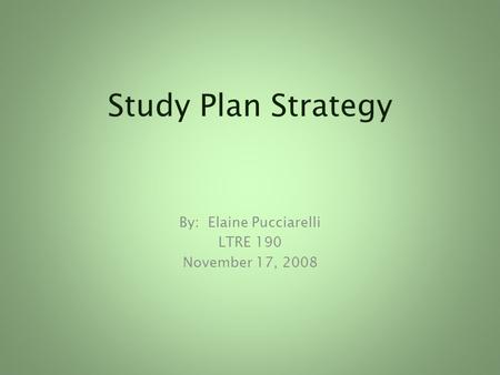 Study Plan Strategy By: Elaine Pucciarelli LTRE 190 November 17, 2008.