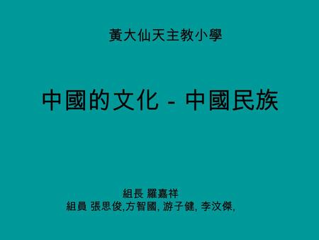 中國的文化－中國民族 黃大仙天主教小學 組長 羅嘉祥 組員 張思俊, 方智國, 游子健, 李汶傑,