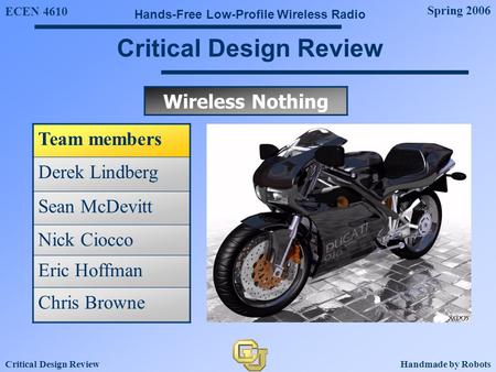 ECEN 4610 Spring 2006 Hands-Free Low-Profile Wireless Radio Critical Design ReviewHandmade by Robots Team members Derek Lindberg Sean McDevitt Nick Ciocco.